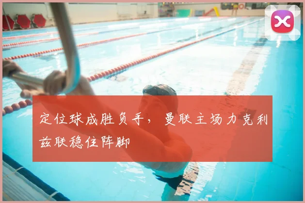 定位球成胜负手，曼联主场力克利兹联稳住阵脚