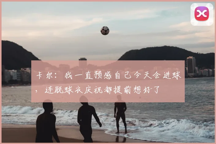 卡尔：我一直预感自己今天会进球，连脱球衣庆祝都提前想好了